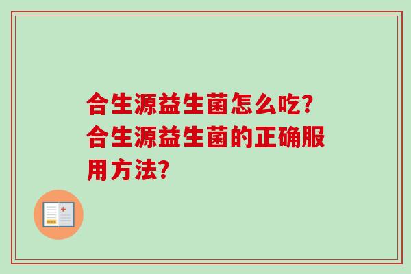 合生源益生菌怎么吃？合生源益生菌的正确服用方法？