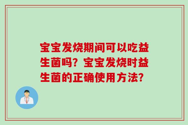 宝宝发烧期间可以吃益生菌吗？宝宝发烧时益生菌的正确使用方法？