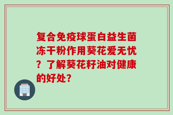 复合球蛋白益生菌冻干粉作用葵花爱无忧？了解葵花籽油对健康的好处？