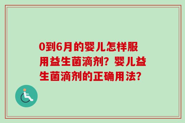 0到6月的婴儿怎样服用益生菌滴剂？婴儿益生菌滴剂的正确用法？