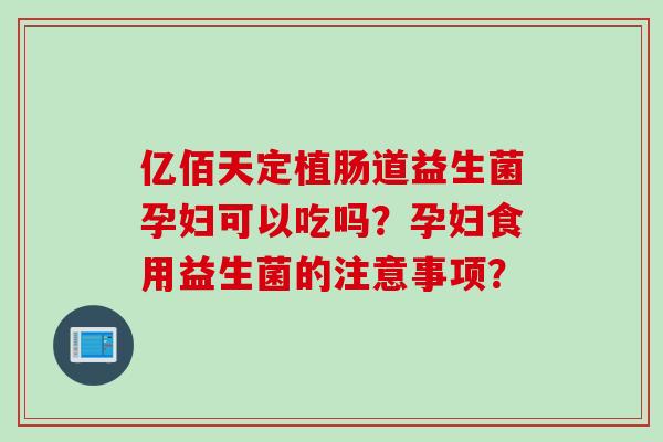 亿佰天定植肠道益生菌孕妇可以吃吗？孕妇食用益生菌的注意事项？