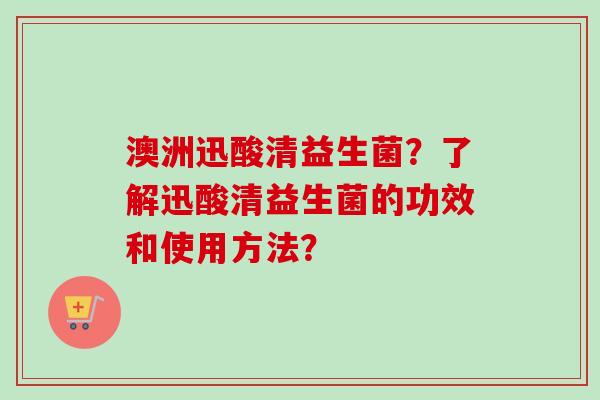 澳洲迅酸清益生菌？了解迅酸清益生菌的功效和使用方法？