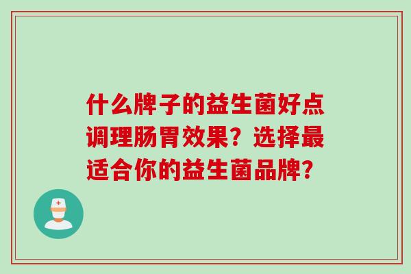 什么牌子的益生菌好点调理肠胃效果?选择适合你的益生菌品牌? 什么牌子的益生菌好点调理肠胃效果?选择适合你的益生菌品牌?