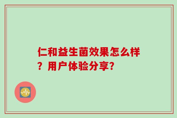 仁和益生菌效果怎么样?用户体验分享? 仁和益生菌效果怎么样?用户体验分享?