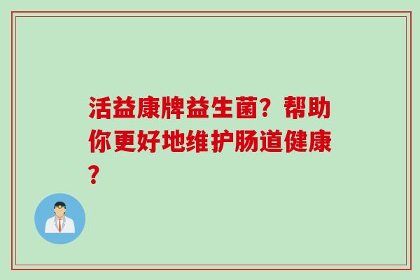 活益康牌益生菌？帮助你更好地维护肠道健康？