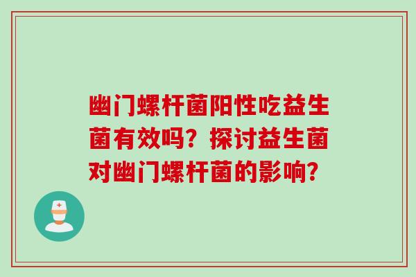 幽门螺杆菌阳性吃益生菌有效吗?探讨益生菌对幽门螺杆菌的影响? 幽门螺杆菌阳性吃益生菌有效吗?探讨益生菌对幽门螺杆菌的影响?
