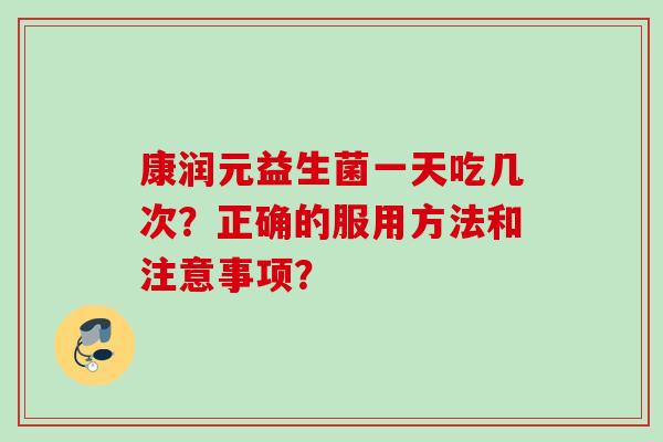 康润元益生菌一天吃几次?正确的服用方法和注意事项? 康润元益生菌一天吃几次?正确的服用方法和注意事项?