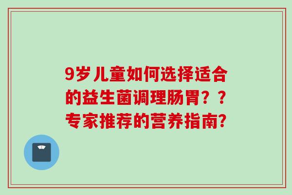 9岁儿童如何选择适合的益生菌调理肠胃？？专家推荐的营养指南？