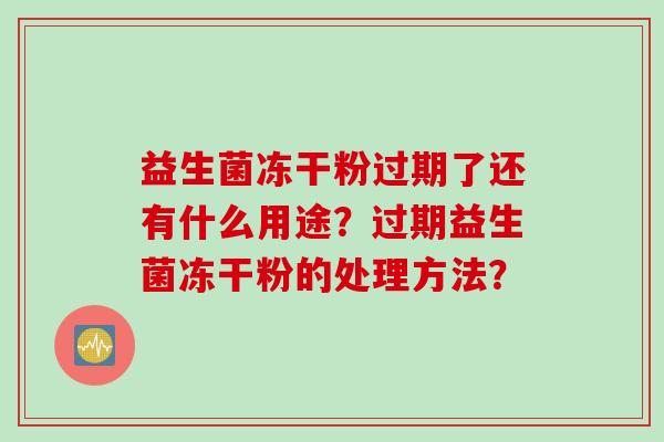 益生菌冻干粉过期了还有什么用途?过期益生菌冻干粉的处理方法? 益生菌冻干粉过期了还有什么用途?过期益生菌冻干粉的处理方法?