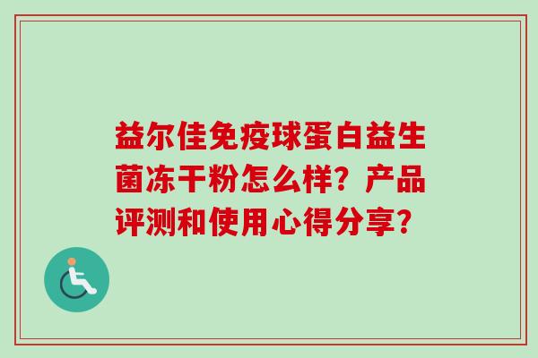 益尔佳球蛋白益生菌冻干粉怎么样?产品评测和使用心得分享? 益尔佳球蛋白益生菌冻干粉怎么样?产品评测和使用心得分享?