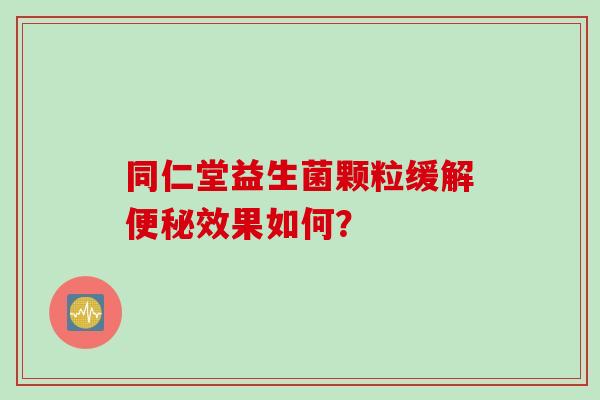 同仁堂益生菌颗粒缓解效果如何？