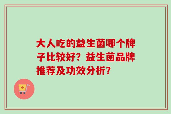 大人吃的益生菌哪个牌子比较好?益生菌品牌推荐及功效分析? 大人吃的益生菌哪个牌子比较好?益生菌品牌推荐及功效分析?