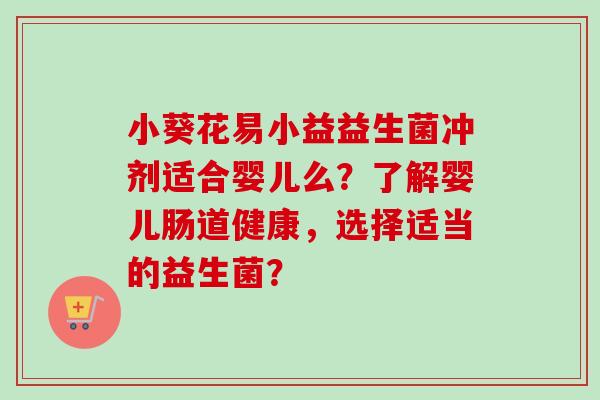 小葵花易小益益生菌冲剂适合婴儿么?了解婴儿肠道健康,选择适当的益生菌? 小葵花易小益益生菌冲剂适合婴儿么?了解婴儿肠道健康,选择适当的益生菌?