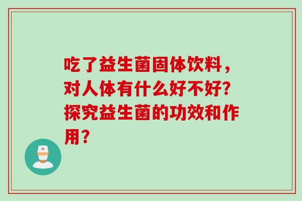 吃了益生菌固体饮料，对人体有什么好不好？探究益生菌的功效和作用？