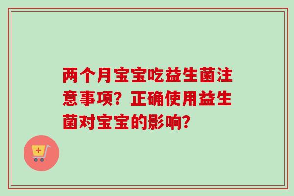 两个月宝宝吃益生菌注意事项?正确使用益生菌对宝宝的影响? 两个月宝宝吃益生菌注意事项?正确使用益生菌对宝宝的影响?