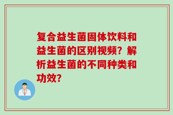 复合益生菌固体饮料和益生菌的区别视频?解析益生菌的不同种类和功效? 复合益生菌固体饮料和益生菌的区别视频?解析益生菌的不同种类和功效?