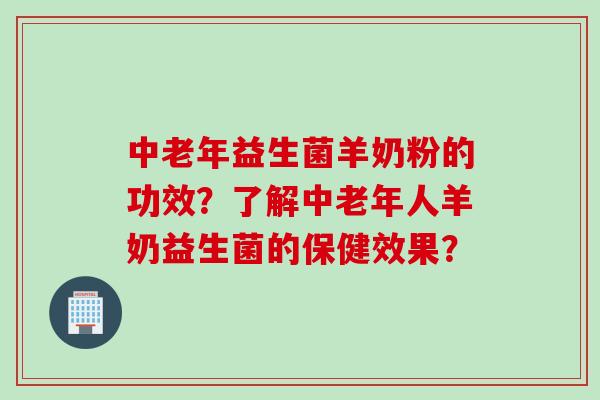 中老年益生菌羊奶粉的功效?了解中老年人羊奶益生菌的保健效果? 中老年益生菌羊奶粉的功效?了解中老年人羊奶益生菌的保健效果?