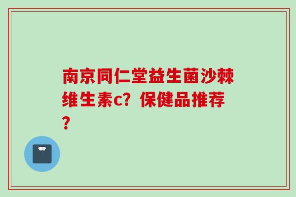 南京同仁堂益生菌沙棘维生素c?保健品推荐? 南京同仁堂益生菌沙棘维生素c?保健品推荐?