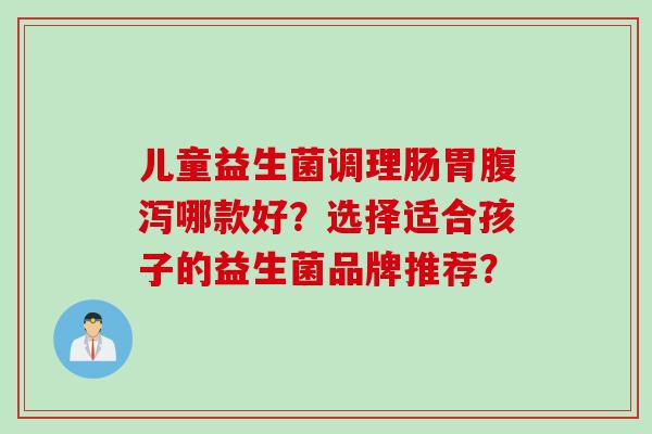 儿童益生菌调理肠胃哪款好？选择适合孩子的益生菌品牌推荐？