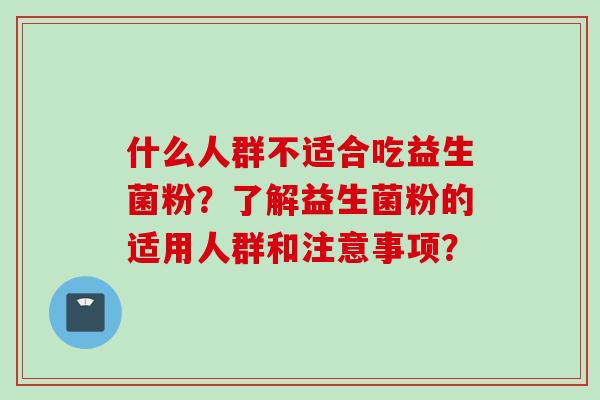 什么人群不适合吃益生菌粉？了解益生菌粉的适用人群和注意事项？