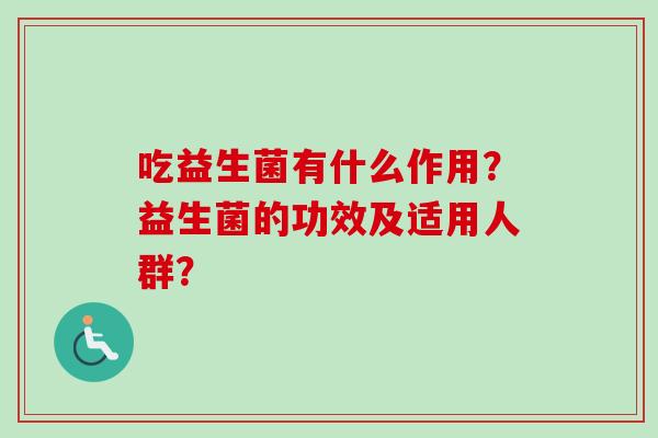 吃益生菌有什么作用?益生菌的功效及适用人群? 吃益生菌有什么作用?益生菌的功效及适用人群?