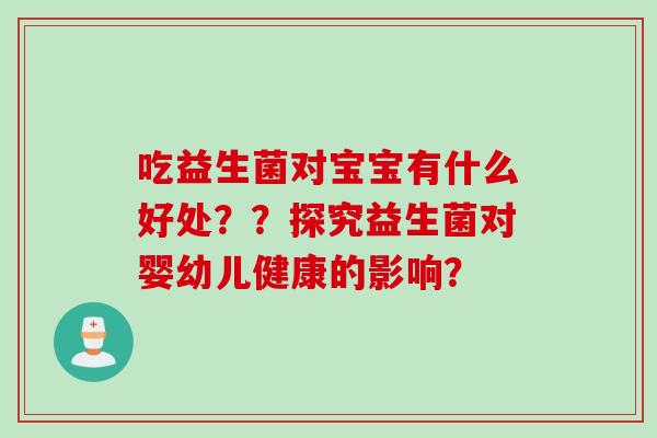吃益生菌对宝宝有什么好处??探究益生菌对婴幼儿健康的影响? 吃益生菌对宝宝有什么好处??探究益生菌对婴幼儿健康的影响?