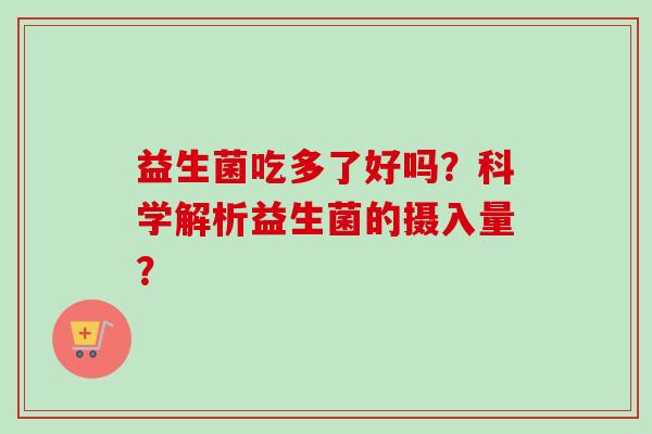 益生菌吃多了好吗?科学解析益生菌的摄入量? 益生菌吃多了好吗?科学解析益生菌的摄入量?