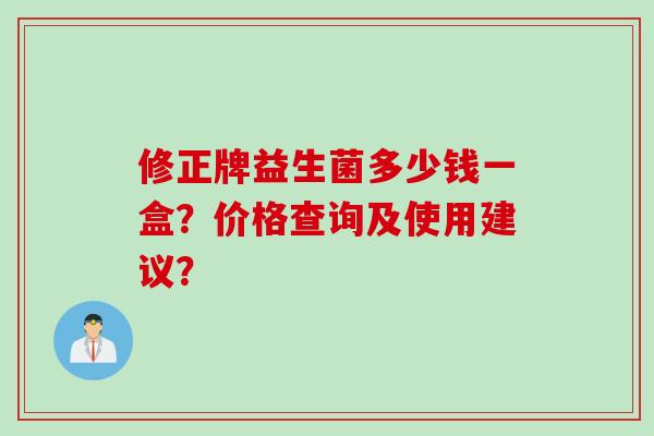 修正牌益生菌多少钱一盒？价格查询及使用建议？