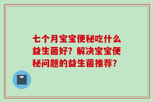 七个月宝宝吃什么益生菌好?解决宝宝问题的益生菌推荐? 七个月宝宝吃什么益生菌好?解决宝宝问题的益生菌推荐?