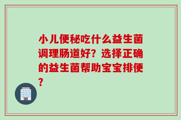 小儿吃什么益生菌调理肠道好？选择正确的益生菌帮助宝宝排便？