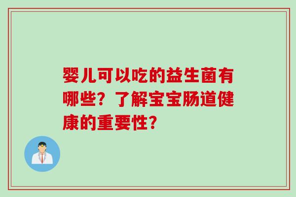 婴儿可以吃的益生菌有哪些?了解宝宝肠道健康的重要性? 婴儿可以吃的益生菌有哪些?了解宝宝肠道健康的重要性?