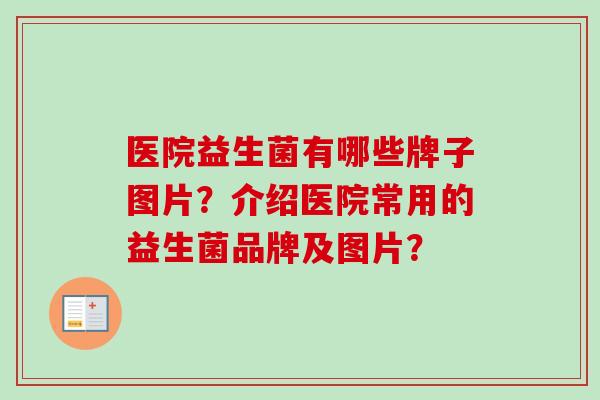医院益生菌有哪些牌子图片?介绍医院常用的益生菌品牌及图片? 医院益生菌有哪些牌子图片?介绍医院常用的益生菌品牌及图片?