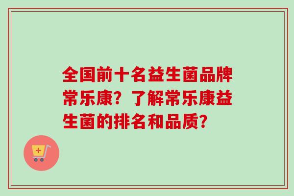 全国前十名益生菌品牌常乐康？了解常乐康益生菌的排名和品质？