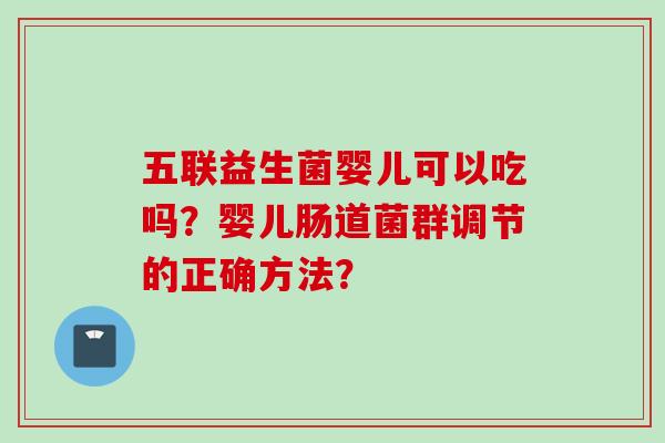 五联益生菌婴儿可以吃吗?婴儿肠道菌群调节的正确方法? 五联益生菌婴儿可以吃吗?婴儿肠道菌群调节的正确方法?