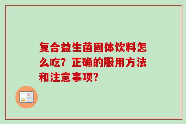 复合益生菌固体饮料怎么吃?正确的服用方法和注意事项? 复合益生菌固体饮料怎么吃?正确的服用方法和注意事项?