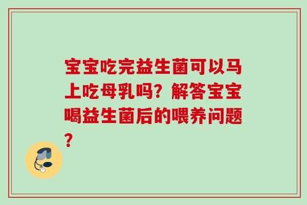 宝宝吃完益生菌可以马上吃母乳吗?解答宝宝喝益生菌后的喂养问题? 宝宝吃完益生菌可以马上吃母乳吗?解答宝宝喝益生菌后的喂养问题?