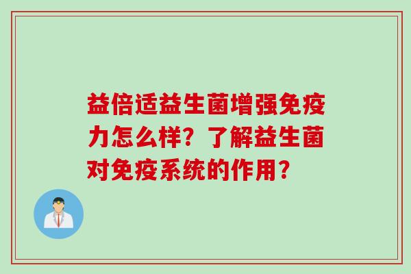 益倍适益生菌增强力怎么样?了解益生菌对系统的作用? 益倍适益生菌增强力怎么样?了解益生菌对系统的作用?