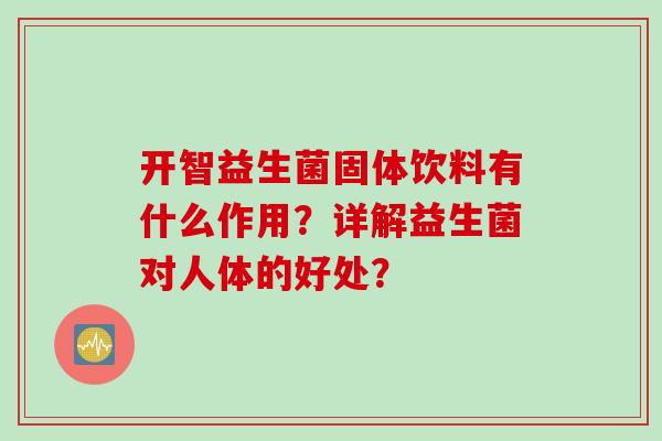 开智益生菌固体饮料有什么作用?详解益生菌对人体的好处? 开智益生菌固体饮料有什么作用?详解益生菌对人体的好处?