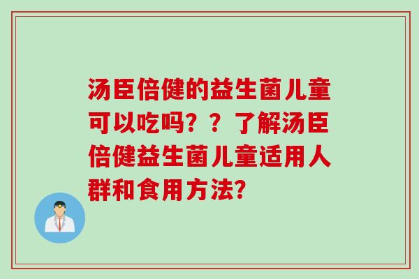 汤臣倍健的益生菌儿童可以吃吗??了解汤臣倍健益生菌儿童适用人群和食用方法? 汤臣倍健的益生菌儿童可以吃吗??了解汤臣倍健益生菌儿童适用人群和食用方法?