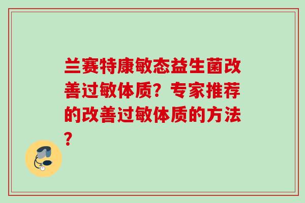 兰赛特康敏态益生菌改善体质?专家推荐的改善体质的方法? 兰赛特康敏态益生菌改善体质?专家推荐的改善体质的方法?