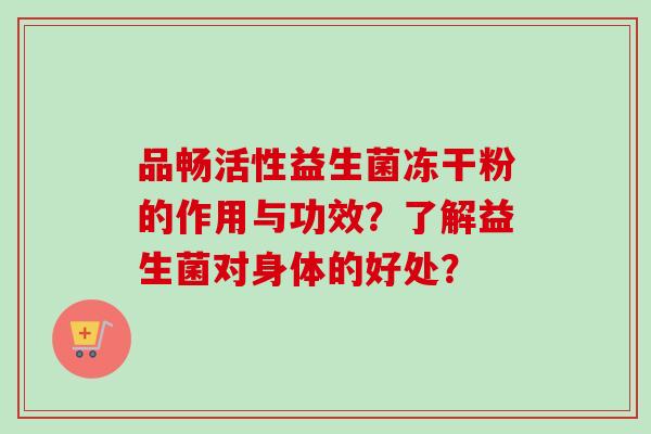 品畅活性益生菌冻干粉的作用与功效？了解益生菌对身体的好处？