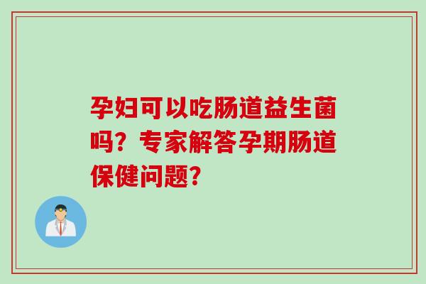 孕妇可以吃肠道益生菌吗?专家解答孕期肠道保健问题? 孕妇可以吃肠道益生菌吗?专家解答孕期肠道保健问题?