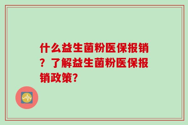 什么益生菌粉医保报销?了解益生菌粉医保报销政策? 什么益生菌粉医保报销?了解益生菌粉医保报销政策?