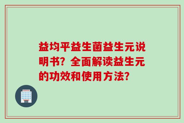 益均平益生菌益生元说明书？全面解读益生元的功效和使用方法？