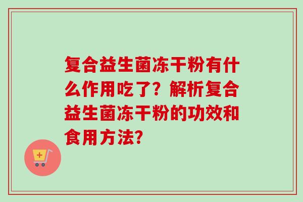 复合益生菌冻干粉有什么作用吃了?解析复合益生菌冻干粉的功效和食用方法? 复合益生菌冻干粉有什么作用吃了?解析复合益生菌冻干粉的功效和食用方法?