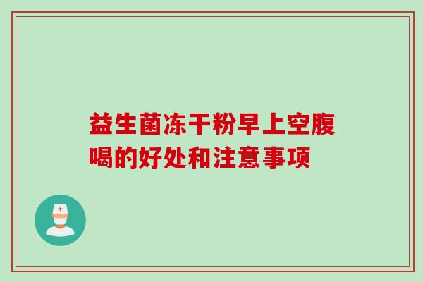 益生菌冻干粉早上空腹喝的好处和注意事项 益生菌冻干粉早上空腹喝的好处和注意事项
