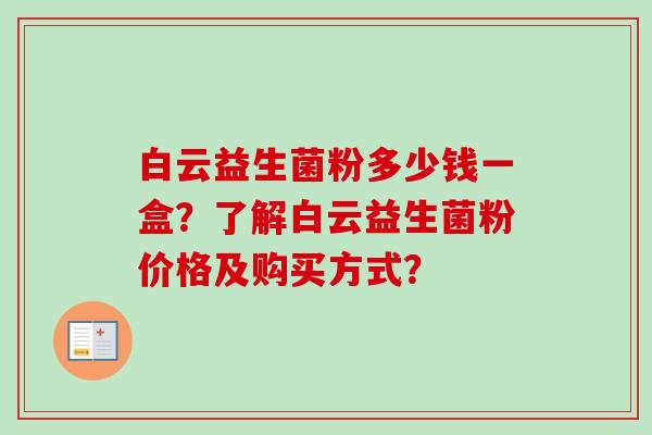 白云益生菌粉多少钱一盒？了解白云益生菌粉价格及购买方式？