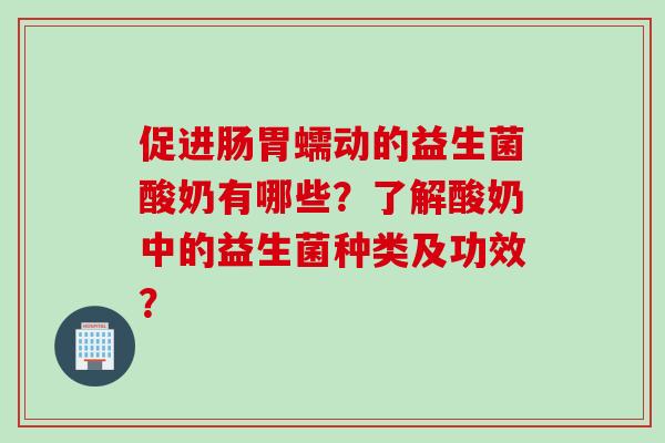 促进肠胃蠕动的益生菌酸奶有哪些？了解酸奶中的益生菌种类及功效？