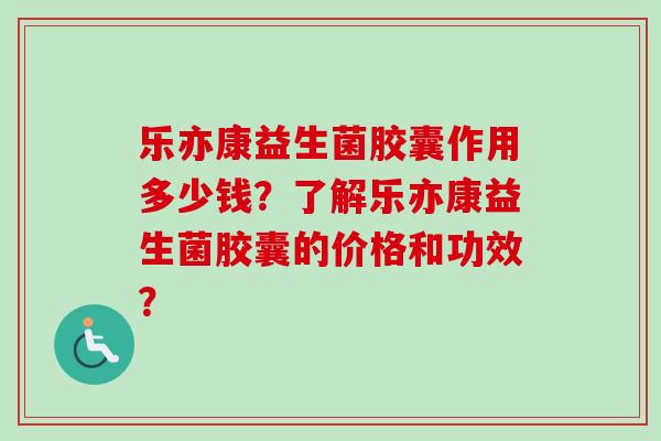 乐亦康益生菌胶囊作用多少钱？了解乐亦康益生菌胶囊的价格和功效？