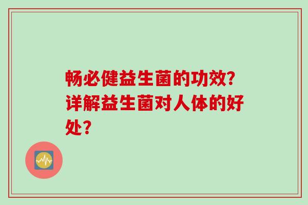 畅必健益生菌的功效?详解益生菌对人体的好处? 畅必健益生菌的功效?详解益生菌对人体的好处?